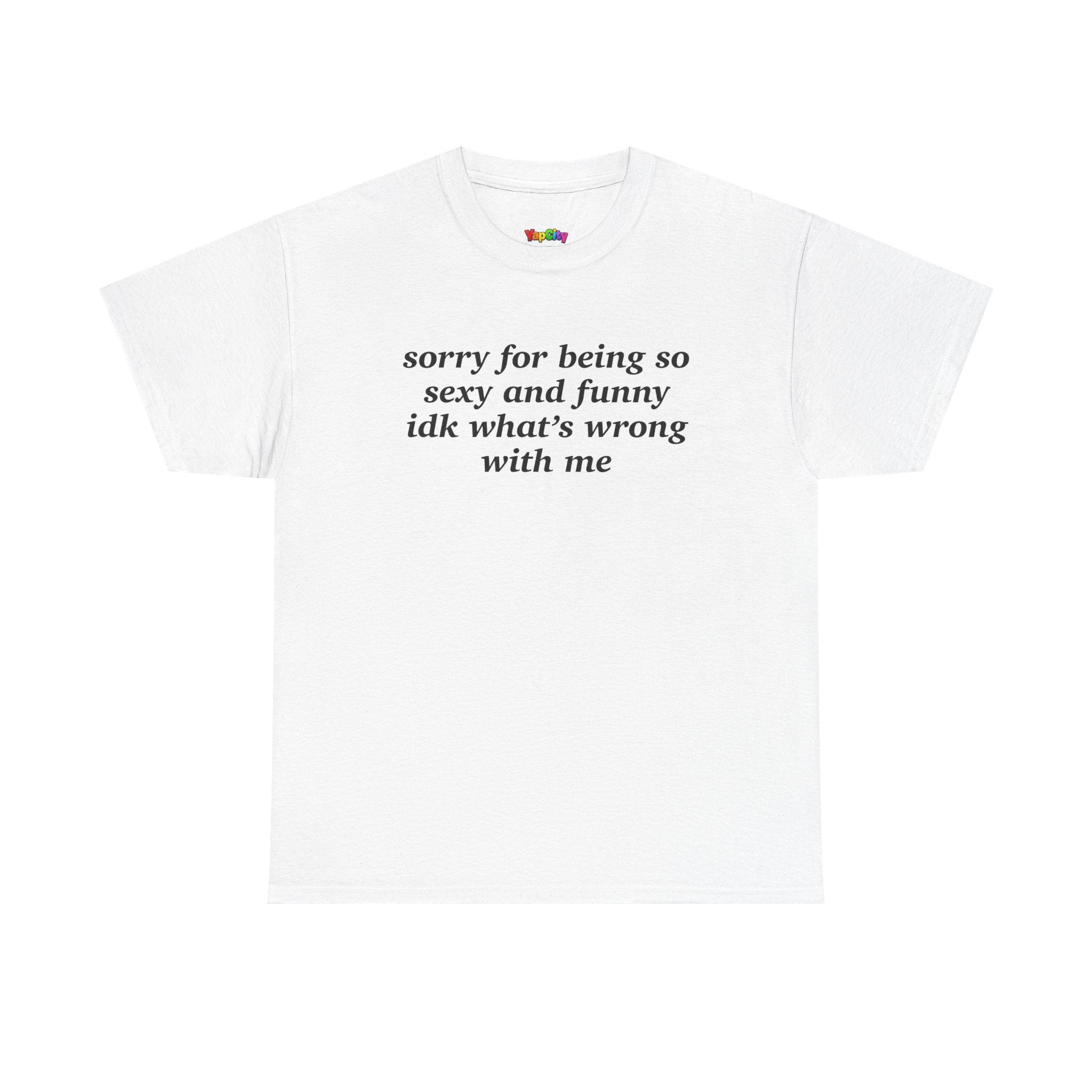 Sorry For Being So Sexy And Funny IDK What's Wrong With Me T-Shirt