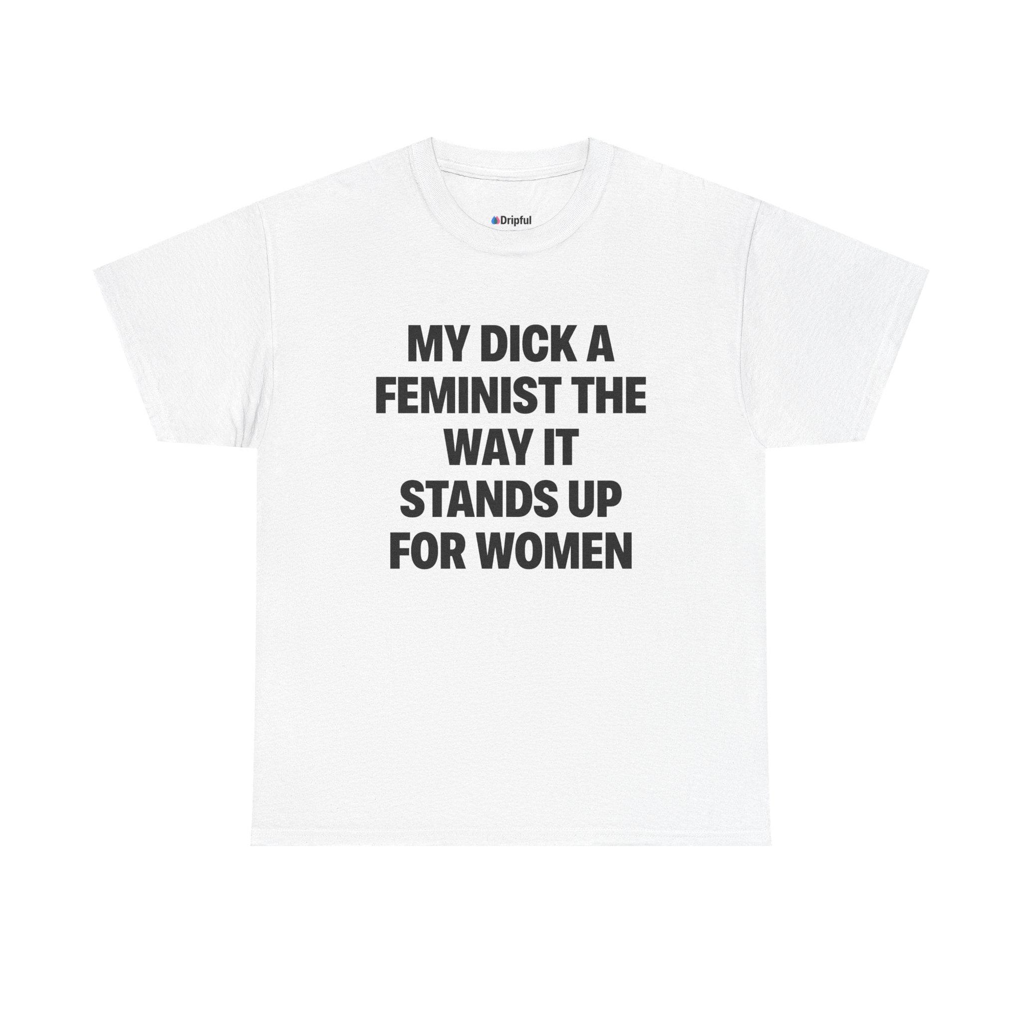 My Dick A Feminist The Way It Stands Up For Women T-Shirt