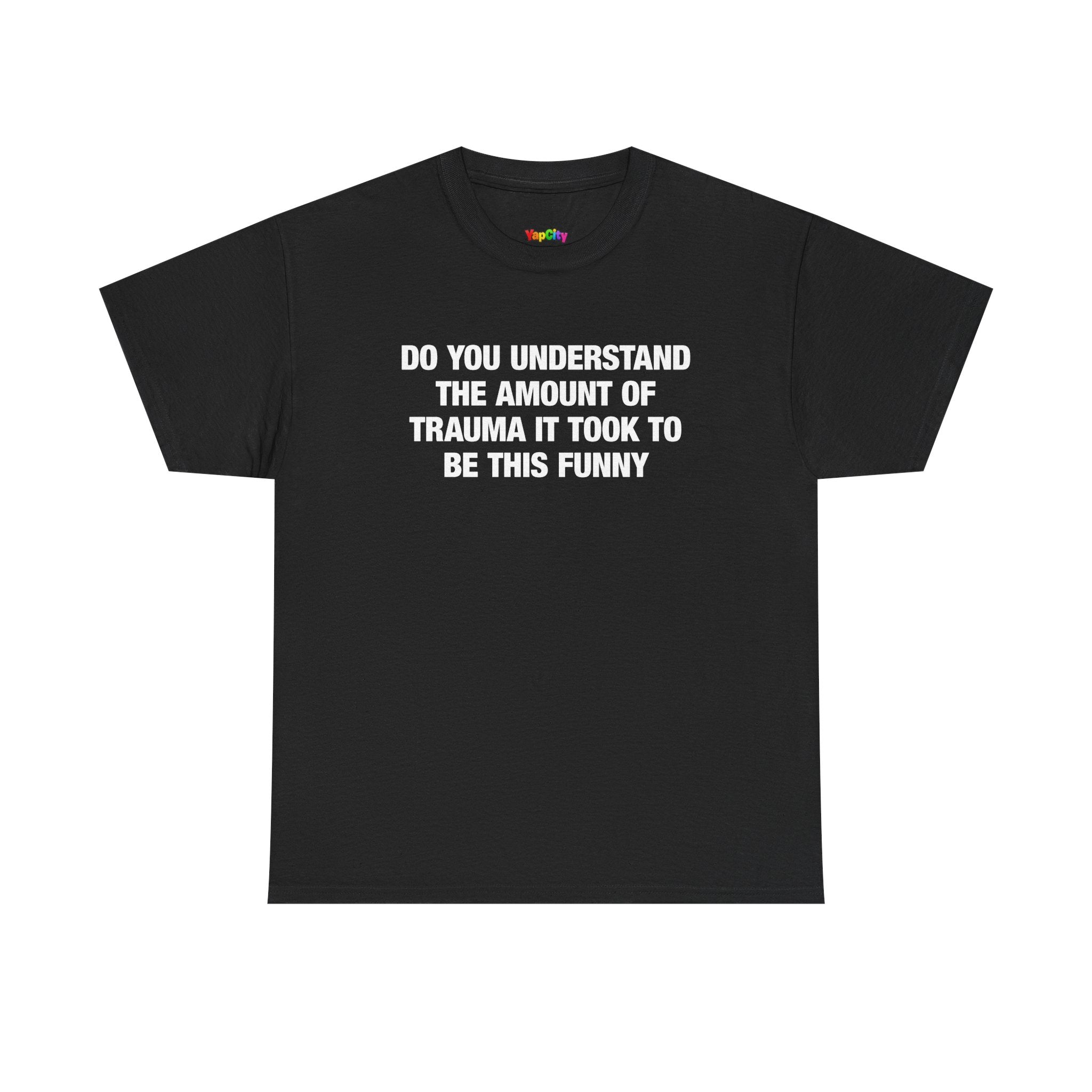 Do You Understand The Amount Of Trauma It Took To Be This Funny T-Shirt