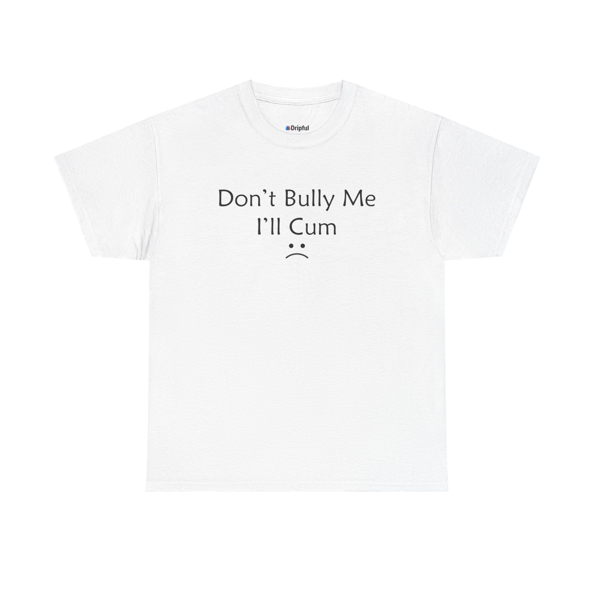 Don't Bully Me I'll Cum T-Shirt