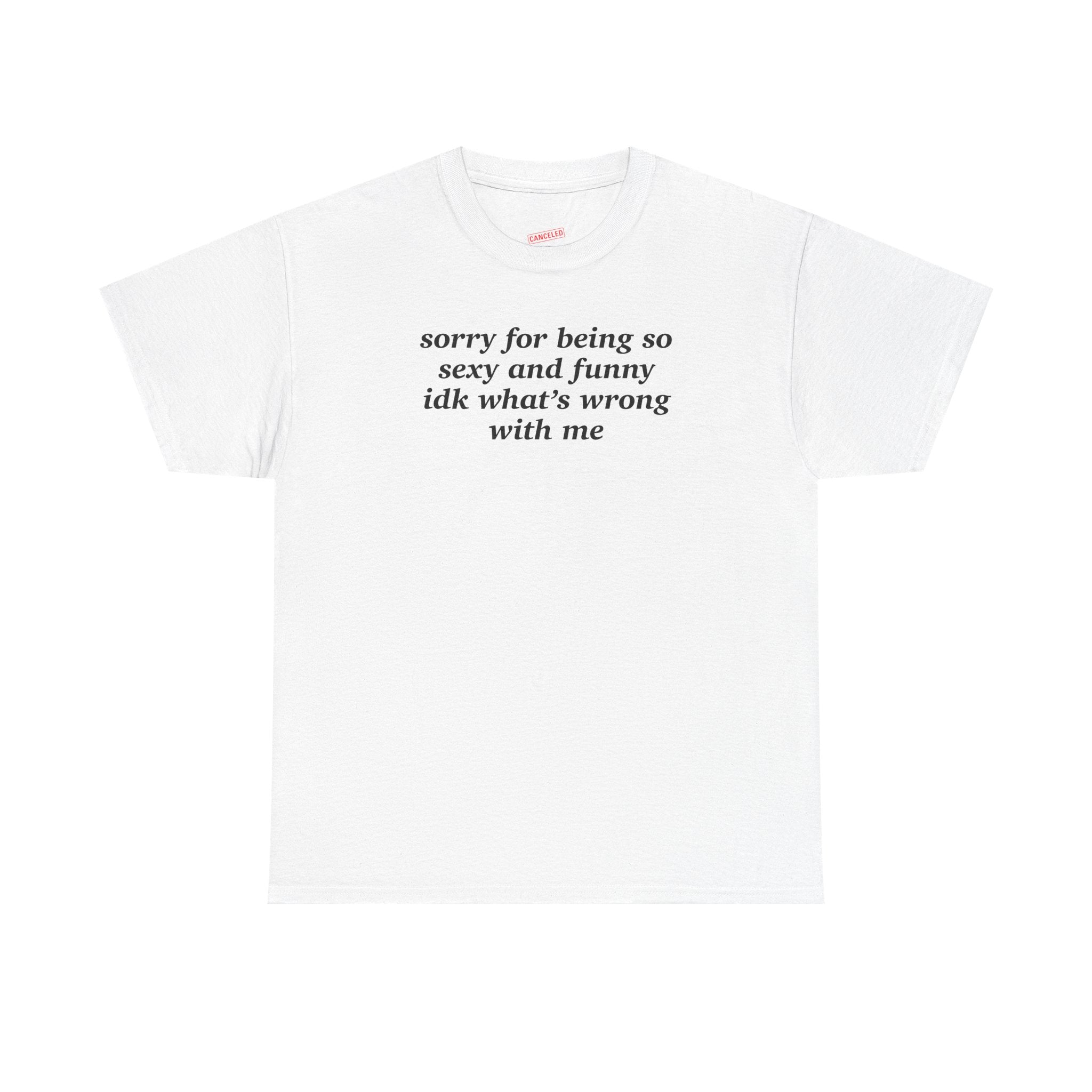 Sorry For Being So Sexy And Funny IDK What's Wrong With Me T-Shirt