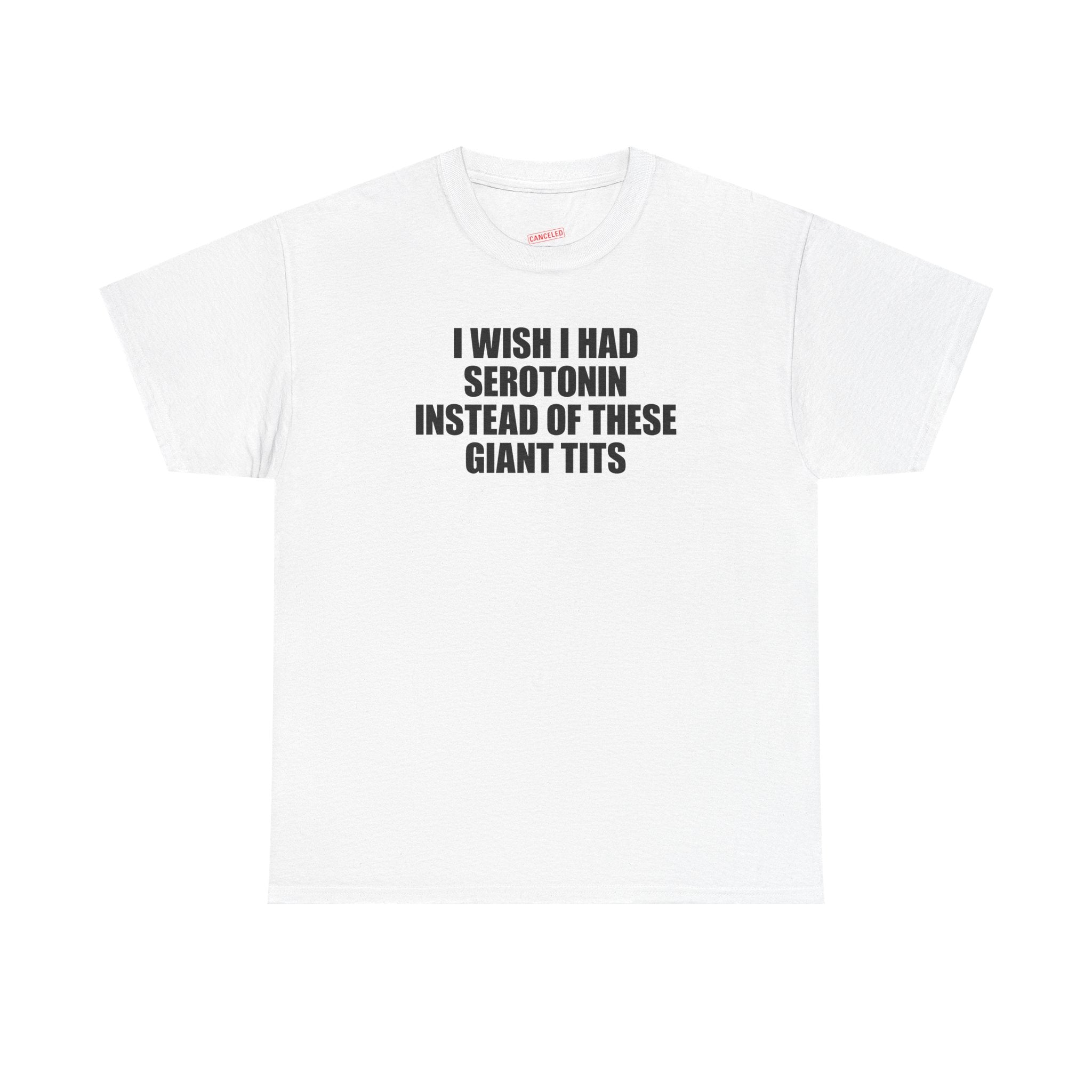 I Wish I Had Serotonin Instead Of These Giant Tits T-Shirt
