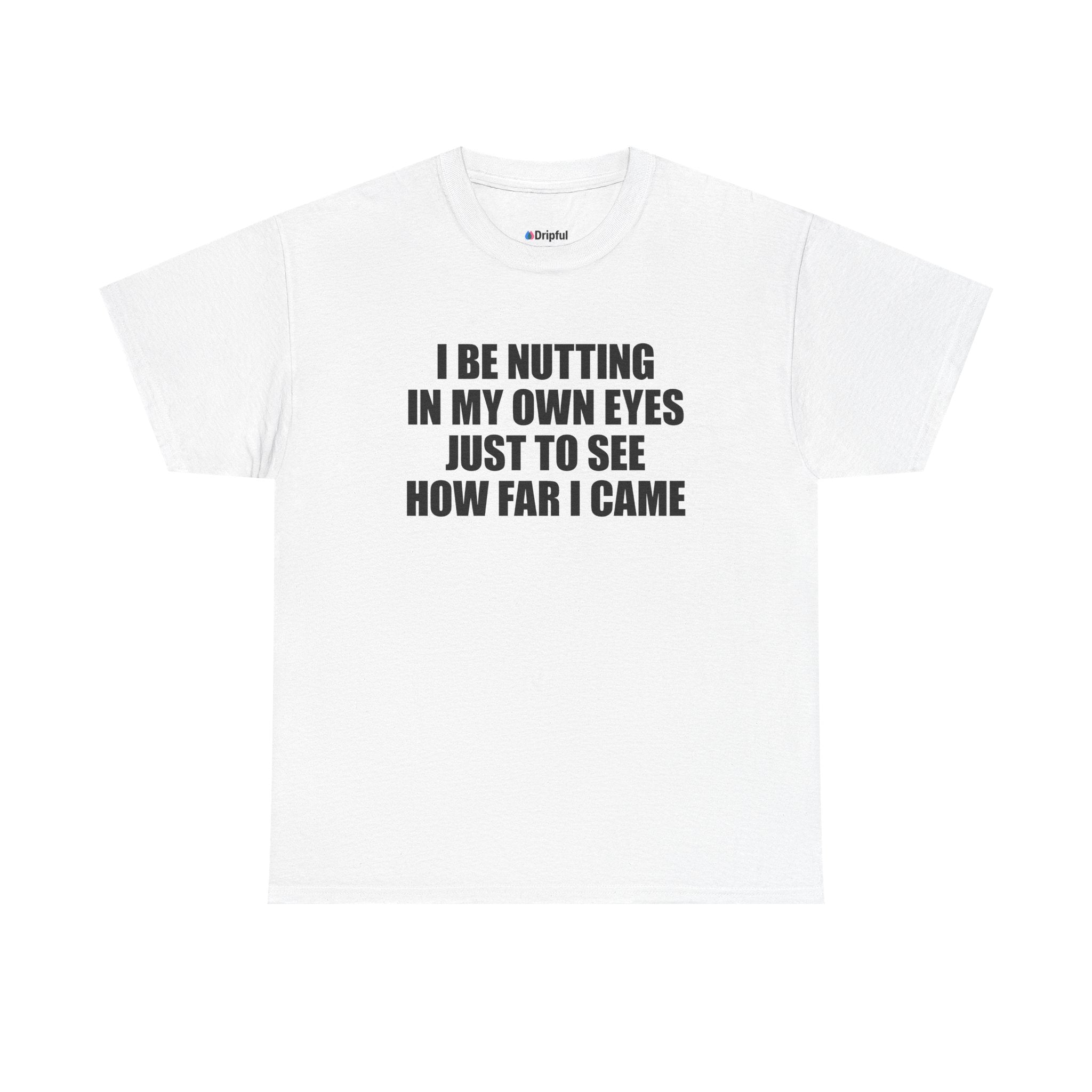 I Be Nutting In My Own Eyes Just To See How Far I Came T-Shirt