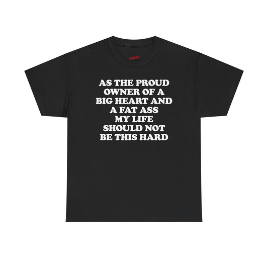 As The Proud Owner Of A Big Heart And A Fat Ass My Life Should Not Be This Hard T-Shirt