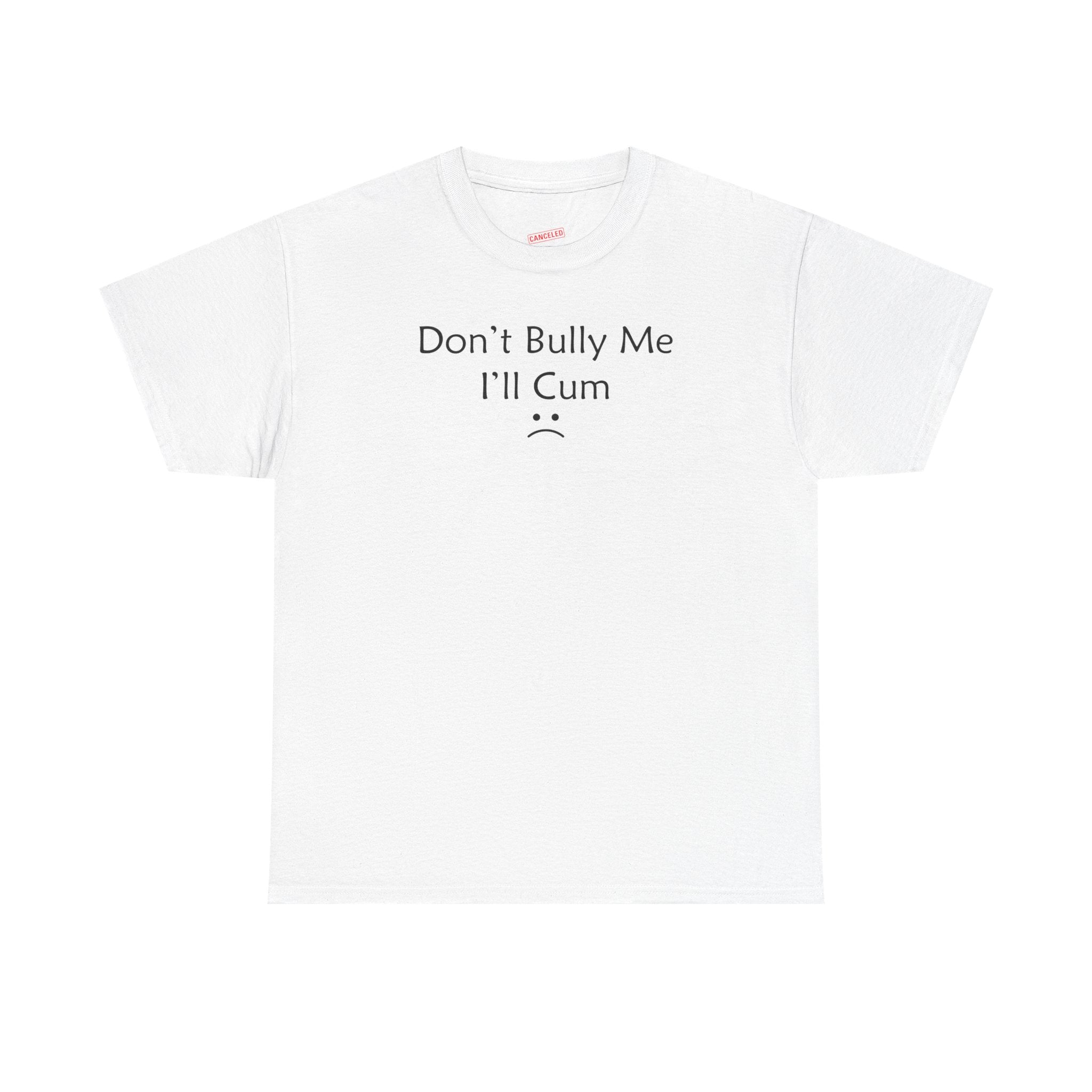 Don't Bully Me I'll Cum T-Shirt