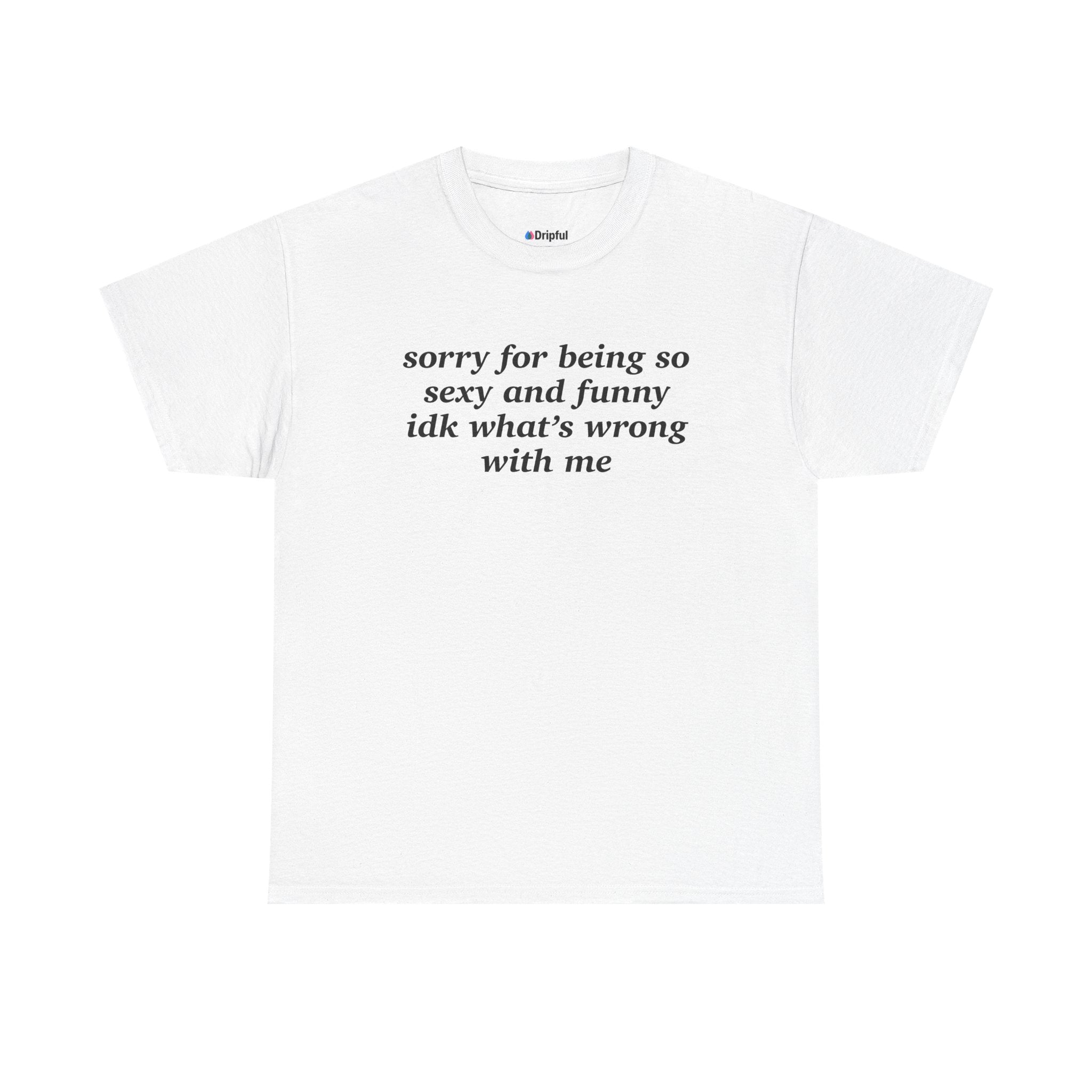 Sorry For Being So Sexy And Funny IDK What's Wrong With Me T-Shirt
