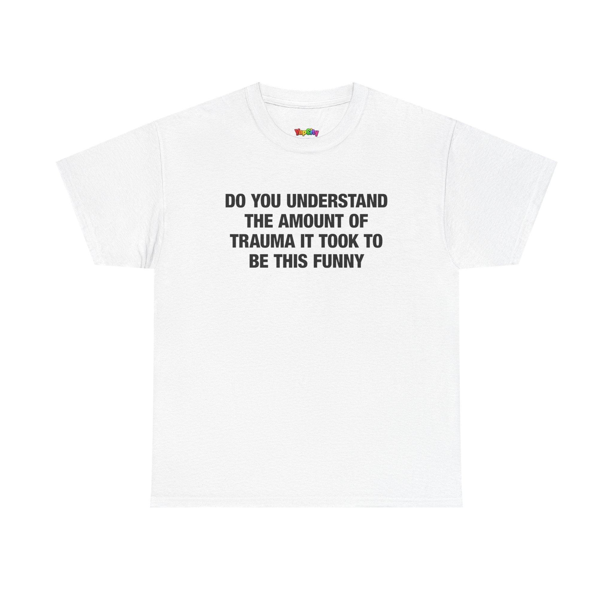 Do You Understand The Amount Of Trauma It Took To Be This Funny T-Shirt