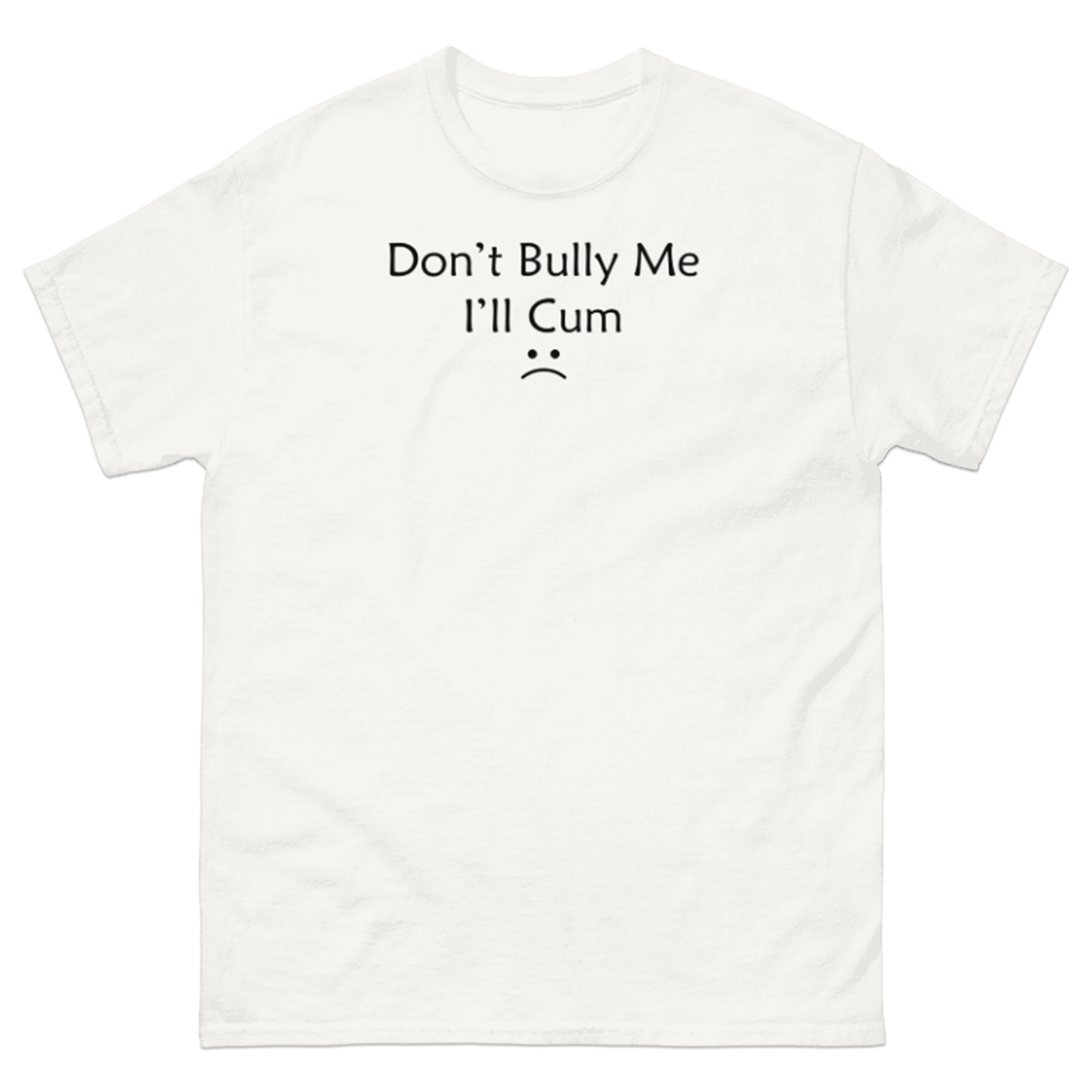 DON'T BULLY ME I'LL CUM T-SHIRT