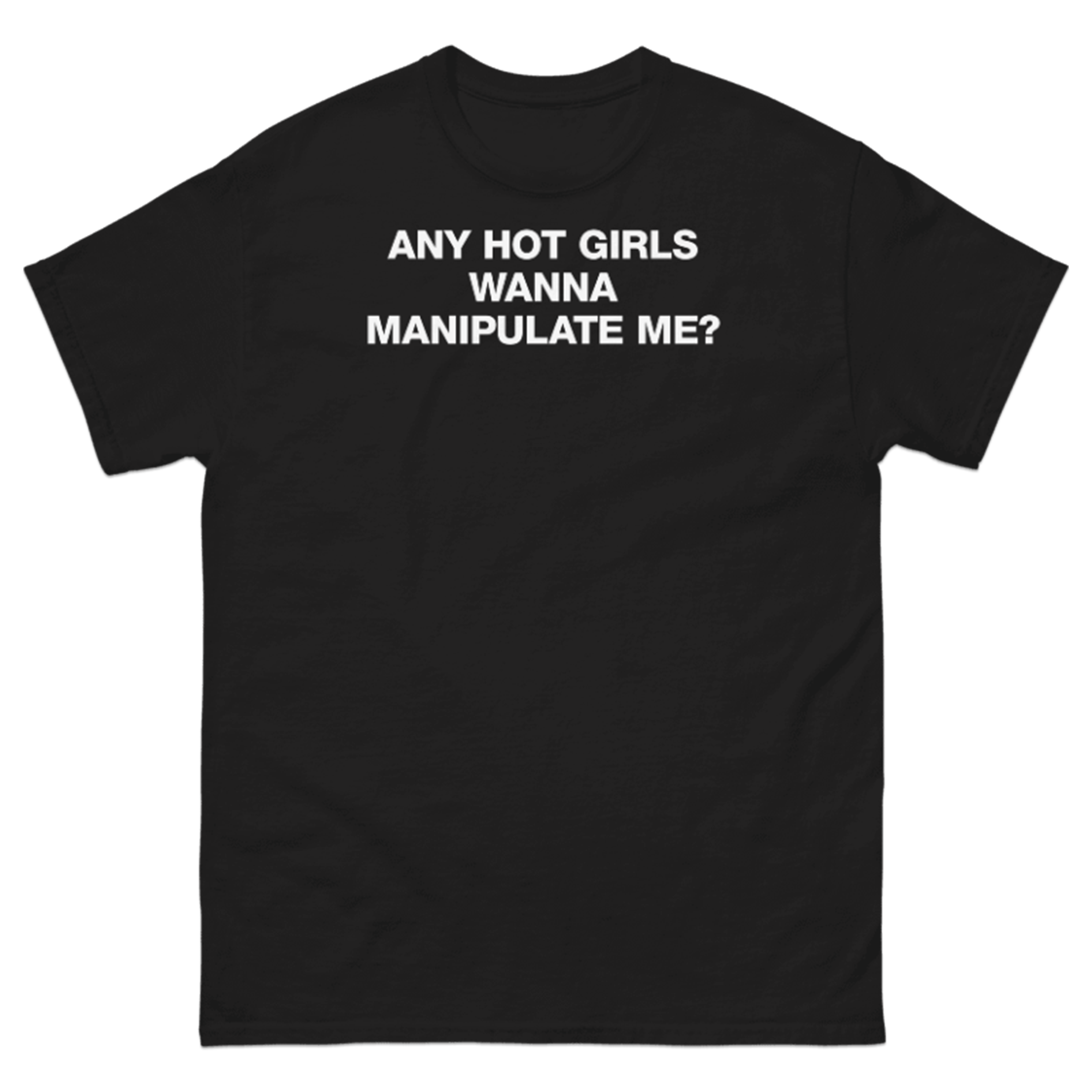 ANY HOT GIRLS WANNA MANIPULATE ME? T-SHIRT